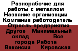 Разнорабочие для работы с металлом › Название организации ­ Компания-работодатель › Отрасль предприятия ­ Другое › Минимальный оклад ­ 22 000 - Все города Работа » Вакансии   . Кировская обл.,Захарищево п.